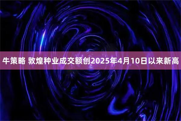 牛策略 敦煌种业成交额创2025年4月10日以来新高