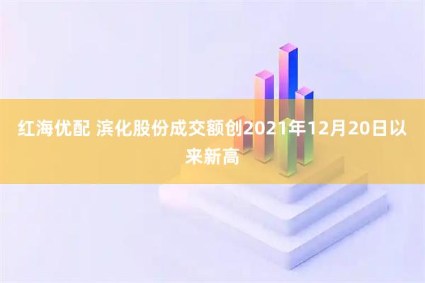 红海优配 滨化股份成交额创2021年12月20日以来新高