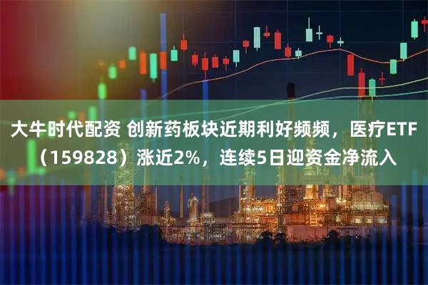 大牛时代配资 创新药板块近期利好频频，医疗ETF（159828）涨近2%，连续5日迎资金净流入