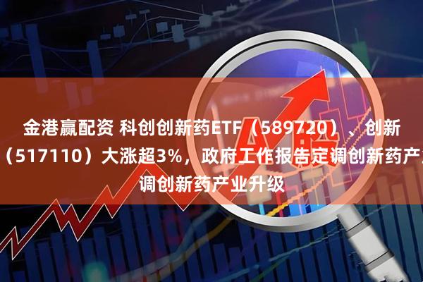 金港赢配资 科创创新药ETF（589720）、创新药ETF（517110）大涨超3%，政府工作报告定调创新药产业升级