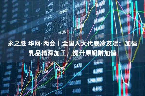 永之胜 华网·两会丨全国人大代表冷友斌：加强乳品精深加工，提升原奶附加值