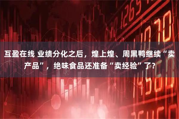 互盈在线 业绩分化之后，煌上煌、周黑鸭继续“卖产品”，绝味食品还准备“卖经验”了？