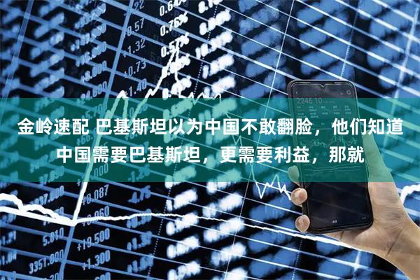 金岭速配 巴基斯坦以为中国不敢翻脸，他们知道中国需要巴基斯坦，更需要利益，那就