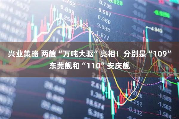 兴业策略 两艘“万吨大驱”亮相！分别是“109”东莞舰和“110”安庆舰