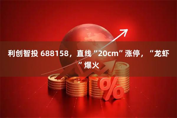 利创智投 688158，直线“20cm”涨停，“龙虾”爆火