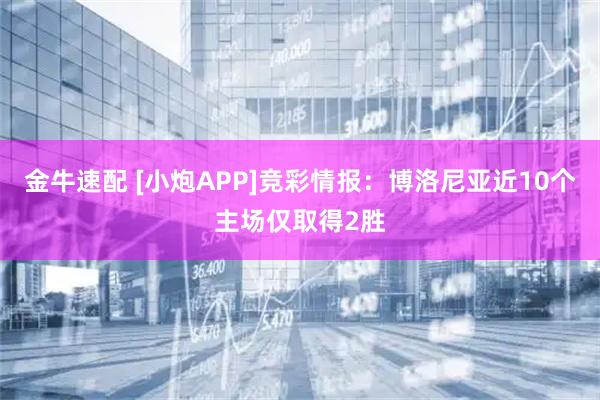 金牛速配 [小炮APP]竞彩情报：博洛尼亚近10个主场仅取得2胜