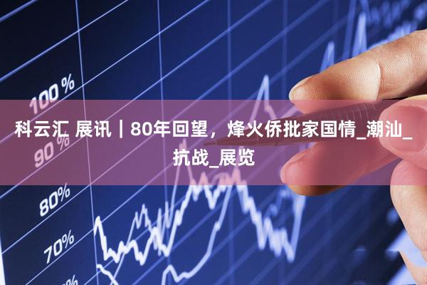 科云汇 展讯｜80年回望，烽火侨批家国情_潮汕_抗战_展览