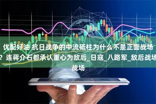 优配好油 抗日战争的中流砥柱为什么不是正面战场？连蒋介石都承认重心为敌后_日寇_八路军_敌后战场