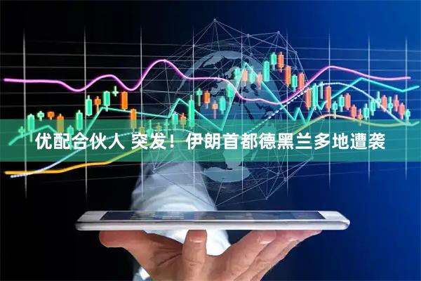 优配合伙人 突发！伊朗首都德黑兰多地遭袭
