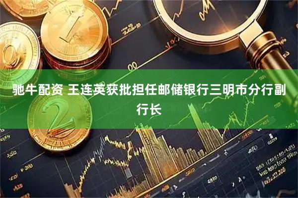 驰牛配资 王连英获批担任邮储银行三明市分行副行长