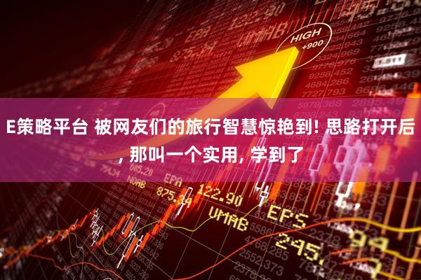 E策略平台 被网友们的旅行智慧惊艳到! 思路打开后, 那叫一个实用, 学到了