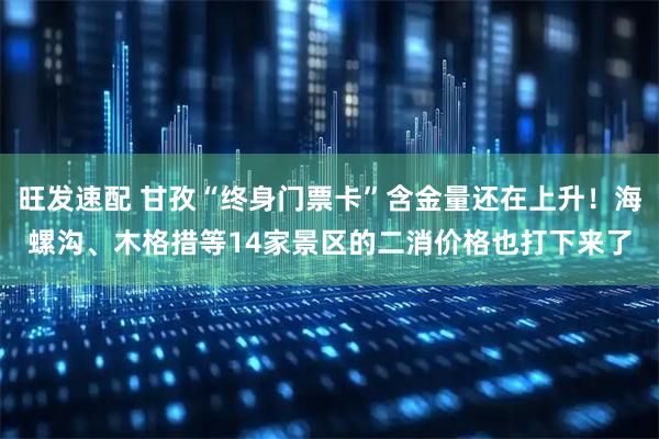旺发速配 甘孜“终身门票卡”含金量还在上升！海螺沟、木格措等14家景区的二消价格也打下来了
