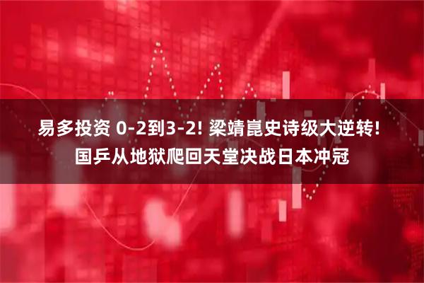 易多投资 0-2到3-2! 梁靖崑史诗级大逆转! 国乒从地狱爬回天堂决战日本冲冠