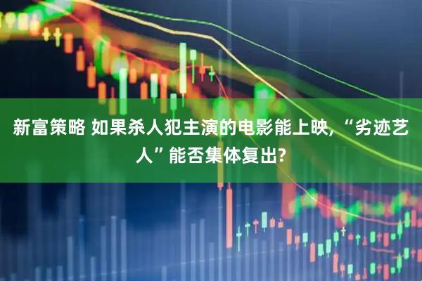新富策略 如果杀人犯主演的电影能上映, “劣迹艺人”能否集体复出?