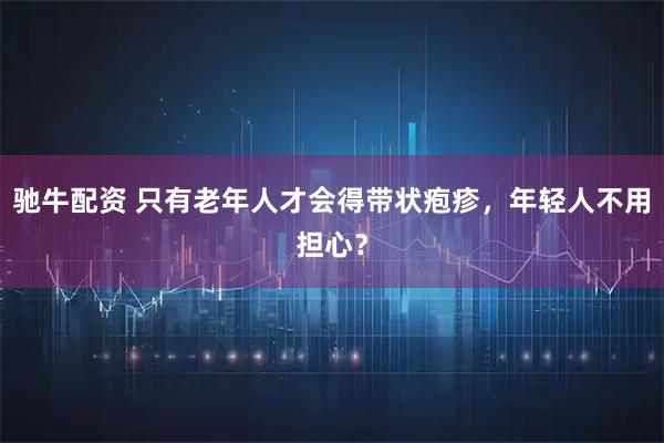 驰牛配资 只有老年人才会得带状疱疹，年轻人不用担心？