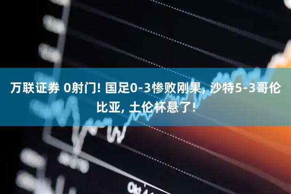 万联证券 0射门! 国足0-3惨败刚果, 沙特5-3哥伦比亚, 土伦杯悬了!