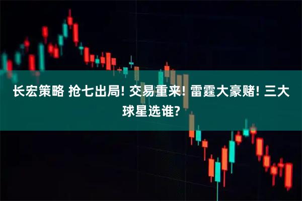 长宏策略 抢七出局! 交易重来! 雷霆大豪赌! 三大球星选谁?