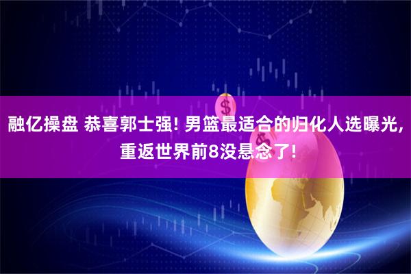 融亿操盘 恭喜郭士强! 男篮最适合的归化人选曝光, 重返世界前8没悬念了!