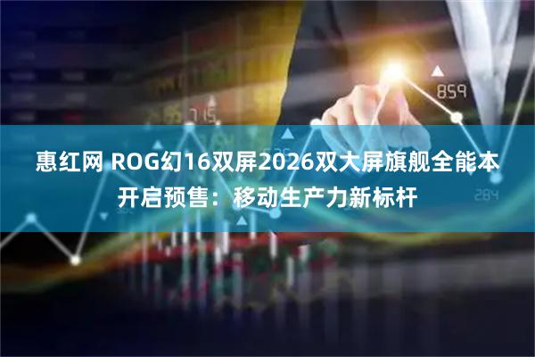 惠红网 ROG幻16双屏2026双大屏旗舰全能本开启预售：移动生产力新标杆