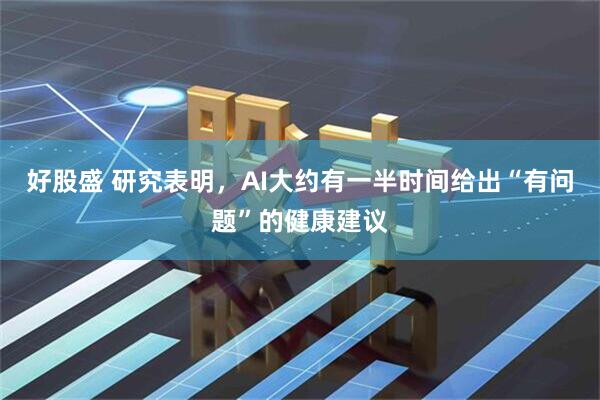 好股盛 研究表明，AI大约有一半时间给出“有问题”的健康建议