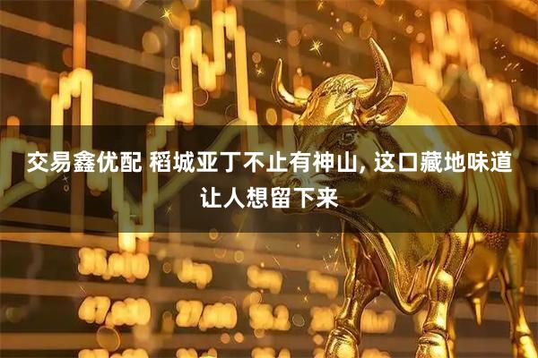 交易鑫优配 稻城亚丁不止有神山, 这口藏地味道让人想留下来