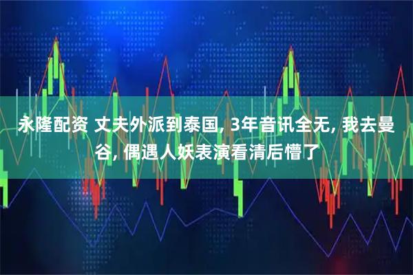 永隆配资 丈夫外派到泰国, 3年音讯全无, 我去曼谷, 偶遇人妖表演看清后懵了