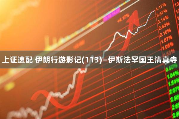上证速配 伊朗行游影记(113)—伊斯法罕国王清真寺