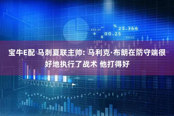 宝牛E配 马刺夏联主帅: 马利克·布朗在防守端很好地执行了战术 他打得好