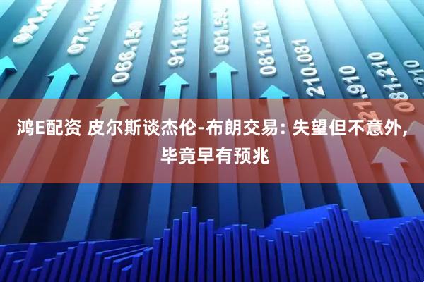 鸿E配资 皮尔斯谈杰伦-布朗交易: 失望但不意外, 毕竟早有预兆
