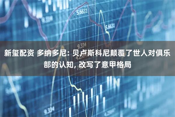 新玺配资 多纳多尼: 贝卢斯科尼颠覆了世人对俱乐部的认知, 改写了意甲格局