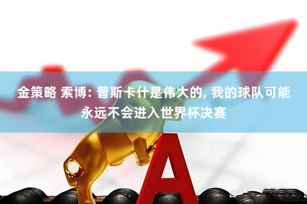 金策略 索博: 普斯卡什是伟大的, 我的球队可能永远不会进入世界杯决赛