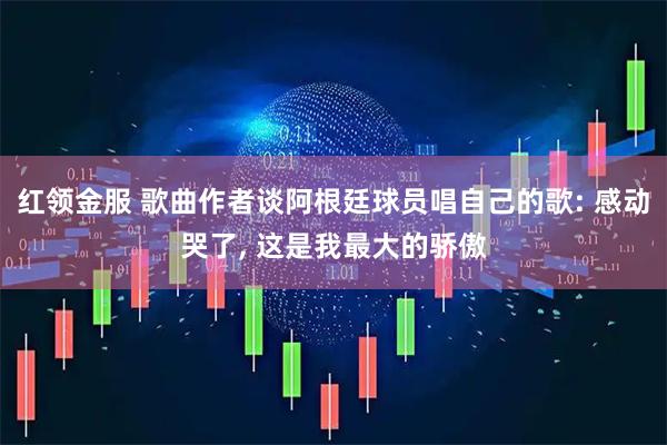 红领金服 歌曲作者谈阿根廷球员唱自己的歌: 感动哭了, 这是我最大的骄傲