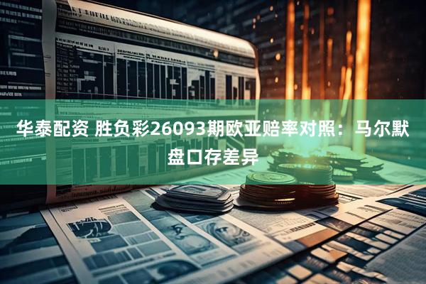 华泰配资 胜负彩26093期欧亚赔率对照：马尔默盘口存差异