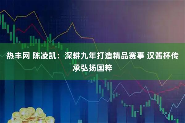 热丰网 陈凌凯：深耕九年打造精品赛事 汉酱杯传承弘扬国粹