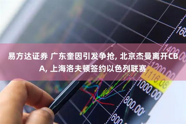 易方达证券 广东奎因引发争抢, 北京杰曼离开CBA, 上海洛夫顿签约以色列联赛