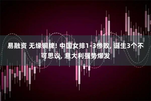 易融资 无缘铜牌! 中国女排1-3惨败, 诞生3个不可思议, 意大利强势爆发