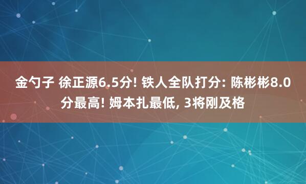 金勺子 徐正源6.5分! 铁人全队打分: 陈彬彬8.0分最高! 姆本扎最低, 3将刚及格