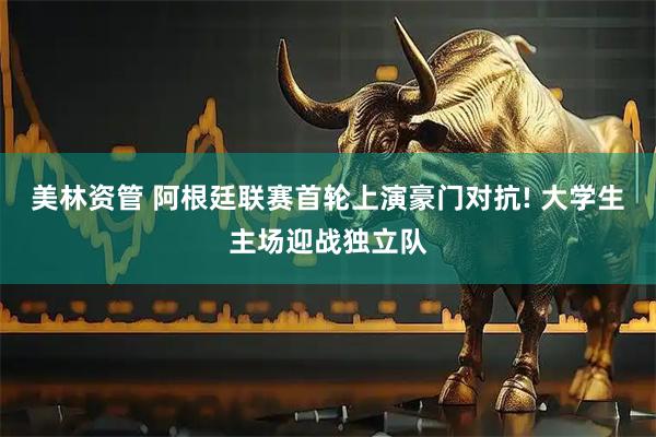 美林资管 阿根廷联赛首轮上演豪门对抗! 大学生主场迎战独立队