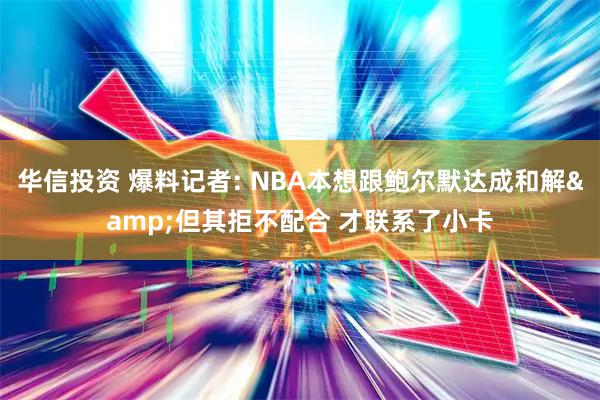 华信投资 爆料记者: NBA本想跟鲍尔默达成和解&但其拒不配合 才联系了小卡